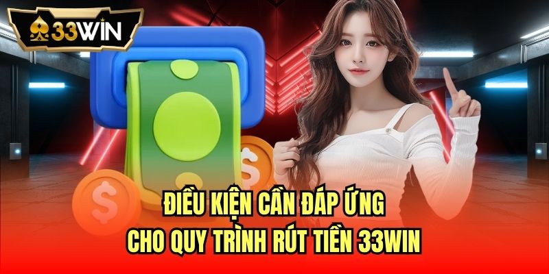 Điều kiện cần đáp ứng cho quy trình rút tiền 33Win